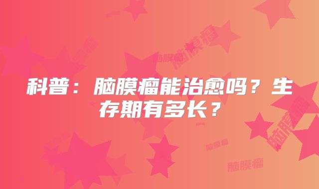 科普：脑膜瘤能治愈吗？生存期有多长？