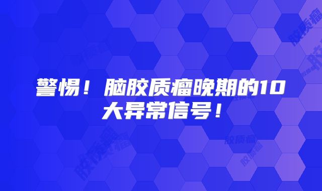 警惕！脑胶质瘤晚期的10大异常信号！