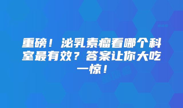 重磅！泌乳素瘤看哪个科室最有效？答案让你大吃一惊！