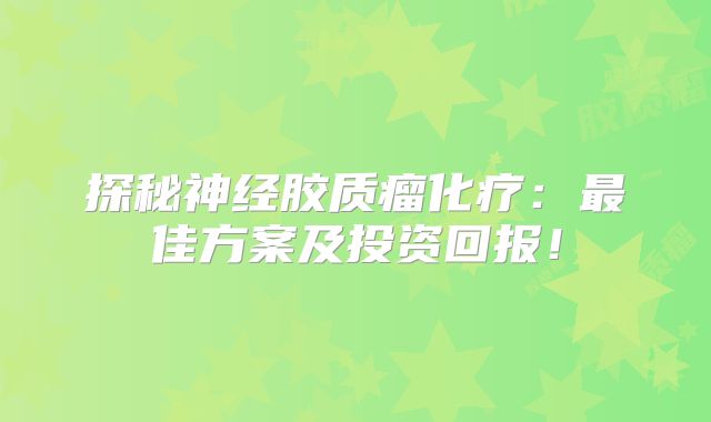 探秘神经胶质瘤化疗：最佳方案及投资回报！