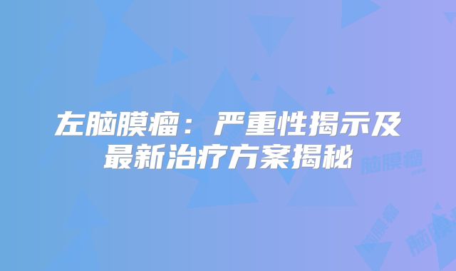 左脑膜瘤：严重性揭示及最新治疗方案揭秘