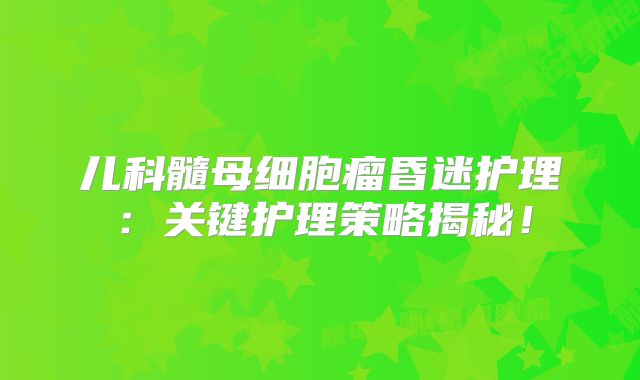 儿科髓母细胞瘤昏迷护理：关键护理策略揭秘！