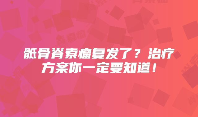 骶骨脊索瘤复发了？治疗方案你一定要知道！