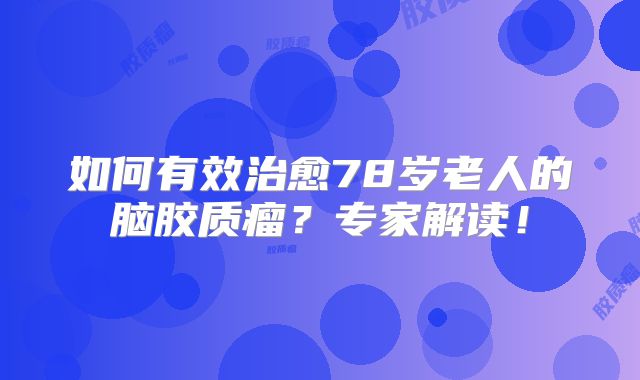 如何有效治愈78岁老人的脑胶质瘤？专家解读！