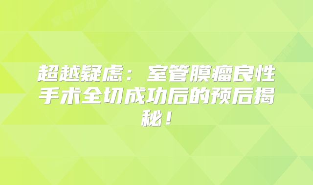 超越疑虑：室管膜瘤良性手术全切成功后的预后揭秘！