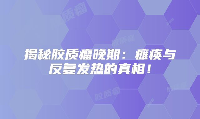 揭秘胶质瘤晚期：瘫痪与反复发热的真相！