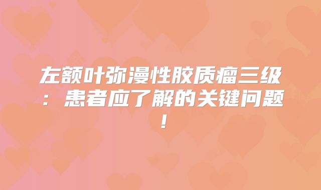 左额叶弥漫性胶质瘤三级：患者应了解的关键问题！