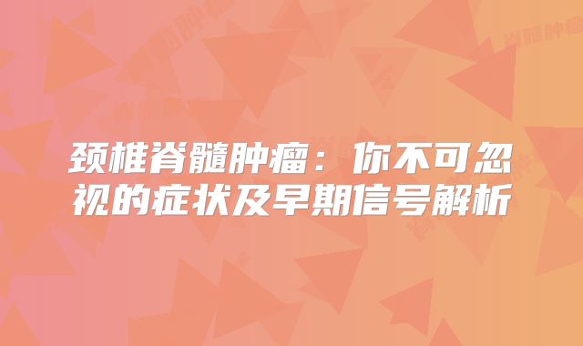颈椎脊髓肿瘤：你不可忽视的症状及早期信号解析