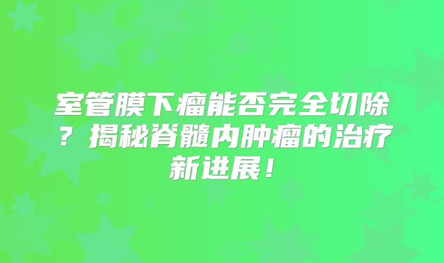 室管膜下瘤能否完全切除？揭秘脊髓内肿瘤的治疗新进展！