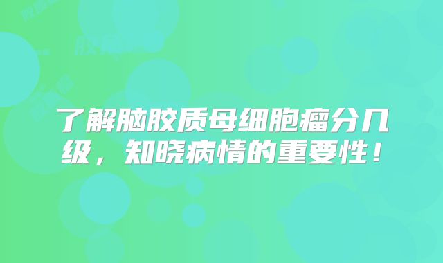 了解脑胶质母细胞瘤分几级，知晓病情的重要性！