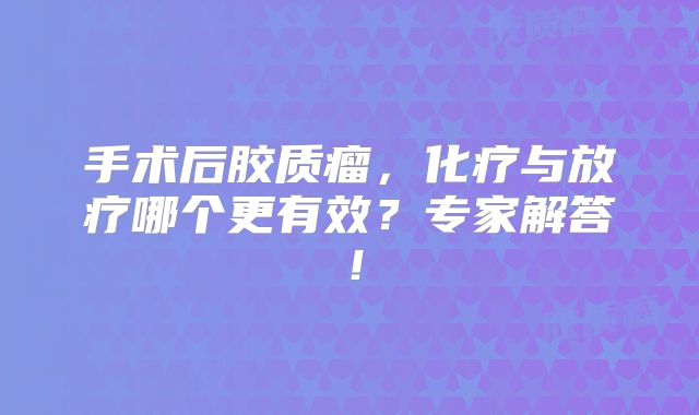 手术后胶质瘤，化疗与放疗哪个更有效？专家解答！