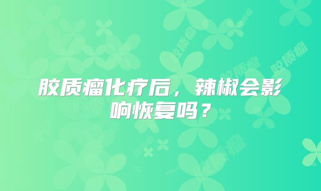 胶质瘤化疗后，辣椒会影响恢复吗？