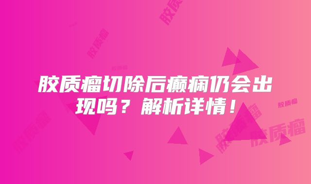 胶质瘤切除后癫痫仍会出现吗？解析详情！