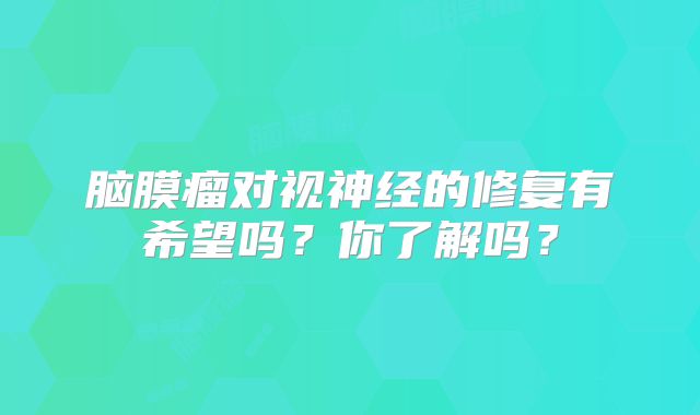 脑膜瘤对视神经的修复有希望吗？你了解吗？