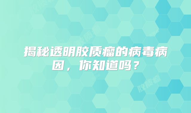 揭秘透明胶质瘤的病毒病因，你知道吗？
