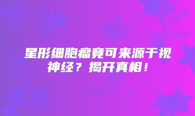 星形细胞瘤竟可来源于视神经？揭开真相！