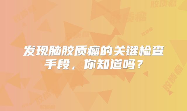 发现脑胶质瘤的关键检查手段，你知道吗？
