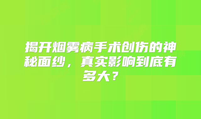 揭开烟雾病手术创伤的神秘面纱，真实影响到底有多大？