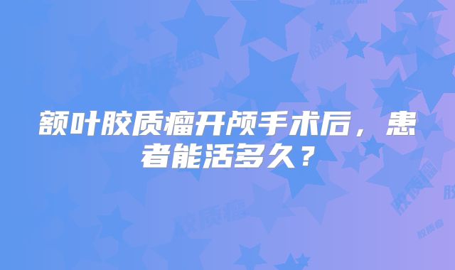 额叶胶质瘤开颅手术后，患者能活多久？