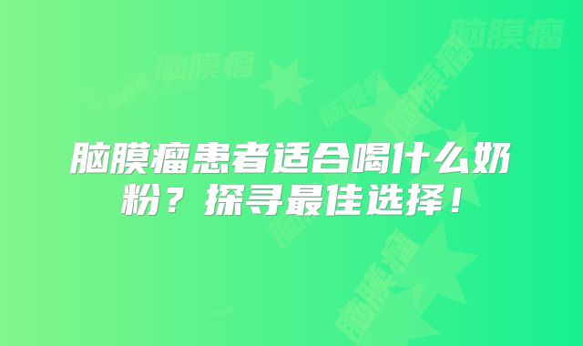 脑膜瘤患者适合喝什么奶粉？探寻最佳选择！