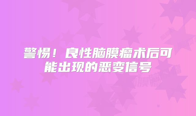 警惕！良性脑膜瘤术后可能出现的恶变信号