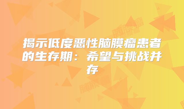 揭示低度恶性脑膜瘤患者的生存期：希望与挑战并存