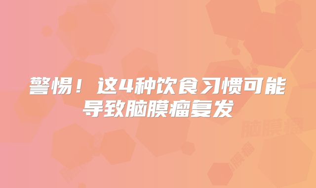 警惕！这4种饮食习惯可能导致脑膜瘤复发