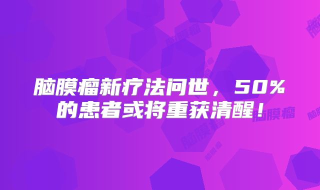 脑膜瘤新疗法问世，50%的患者或将重获清醒！