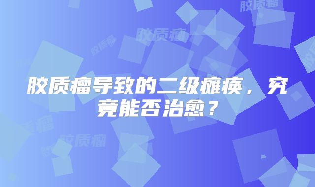 胶质瘤导致的二级瘫痪，究竟能否治愈？