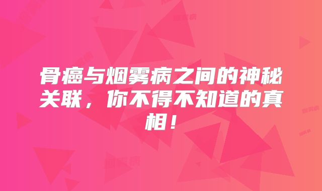 骨癌与烟雾病之间的神秘关联，你不得不知道的真相！