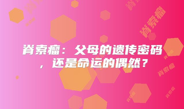 脊索瘤：父母的遗传密码，还是命运的偶然？