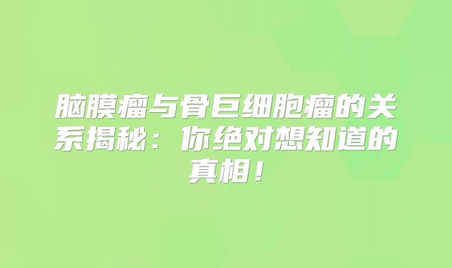 脑膜瘤与骨巨细胞瘤的关系揭秘：你绝对想知道的真相！