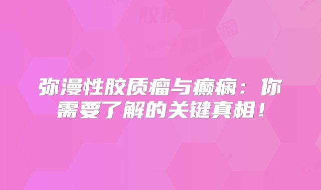 弥漫性胶质瘤与癫痫：你需要了解的关键真相！