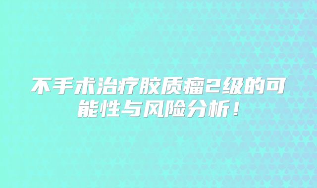 不手术治疗胶质瘤2级的可能性与风险分析！