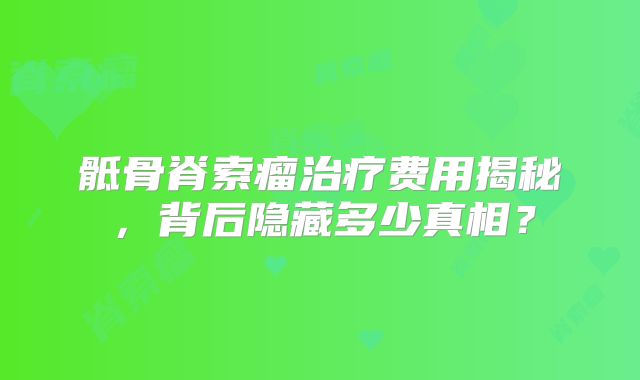骶骨脊索瘤治疗费用揭秘，背后隐藏多少真相？