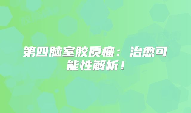 第四脑室胶质瘤：治愈可能性解析！