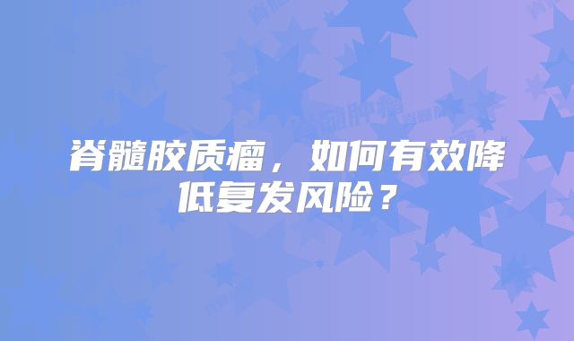 脊髓胶质瘤，如何有效降低复发风险？