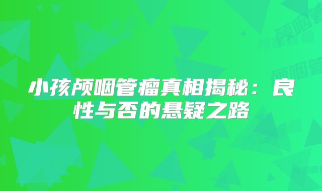 小孩颅咽管瘤真相揭秘：良性与否的悬疑之路