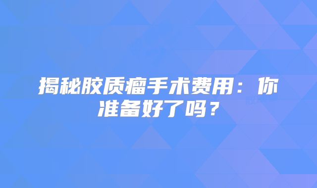 揭秘胶质瘤手术费用：你准备好了吗？