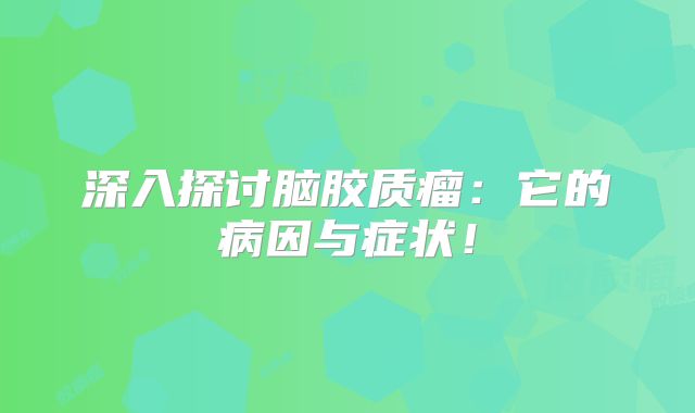 深入探讨脑胶质瘤：它的病因与症状！