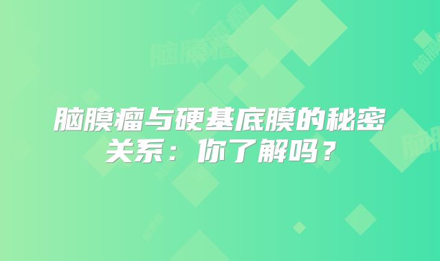 脑膜瘤与硬基底膜的秘密关系：你了解吗？