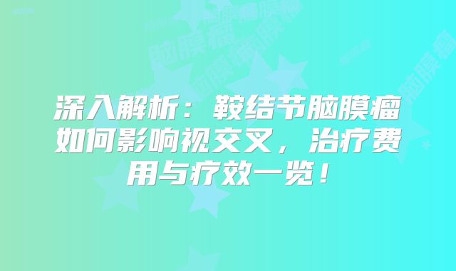 深入解析：鞍结节脑膜瘤如何影响视交叉，治疗费用与疗效一览！