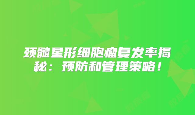 颈髓星形细胞瘤复发率揭秘：预防和管理策略！