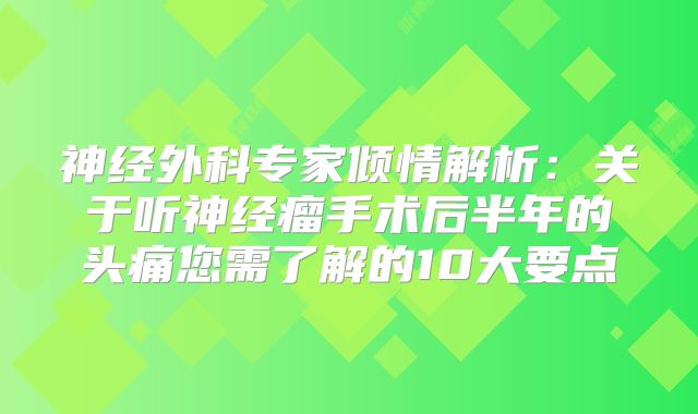 神经外科专家倾情解析：关于听神经瘤手术后半年的头痛您需了解的10大要点