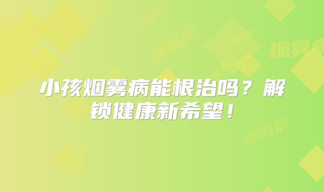 小孩烟雾病能根治吗？解锁健康新希望！