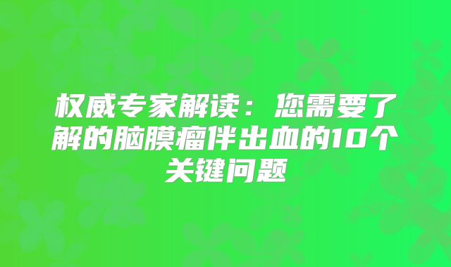 权威专家解读：您需要了解的脑膜瘤伴出血的10个关键问题
