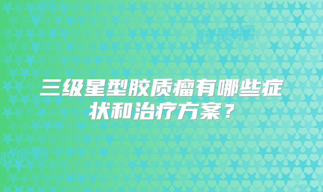 三级星型胶质瘤有哪些症状和治疗方案？