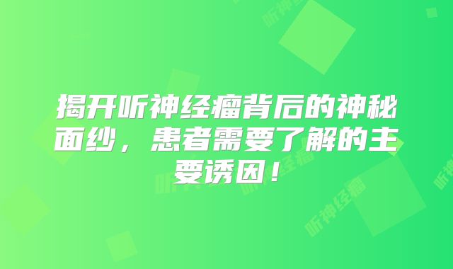 揭开听神经瘤背后的神秘面纱，患者需要了解的主要诱因！