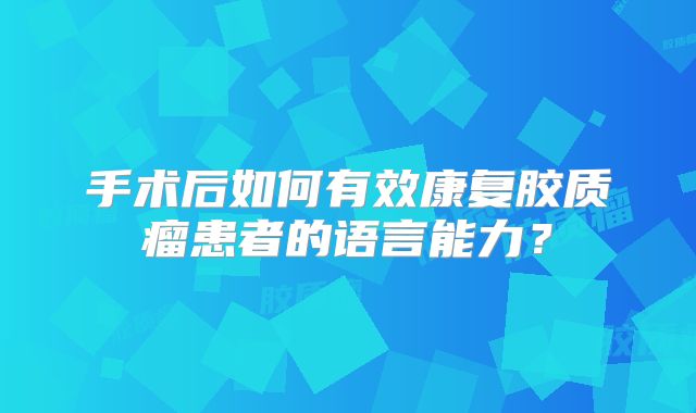 手术后如何有效康复胶质瘤患者的语言能力？