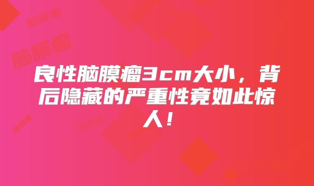 良性脑膜瘤3cm大小，背后隐藏的严重性竟如此惊人！